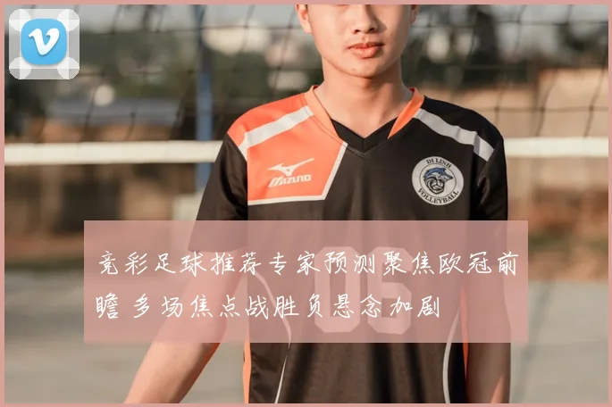 竞彩足球推荐专家预测聚焦欧冠前瞻 多场焦点战胜负悬念加剧