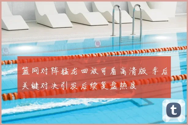 篮网对阵猛龙回放可看高清版 季后关键对决引发后续复盘热度