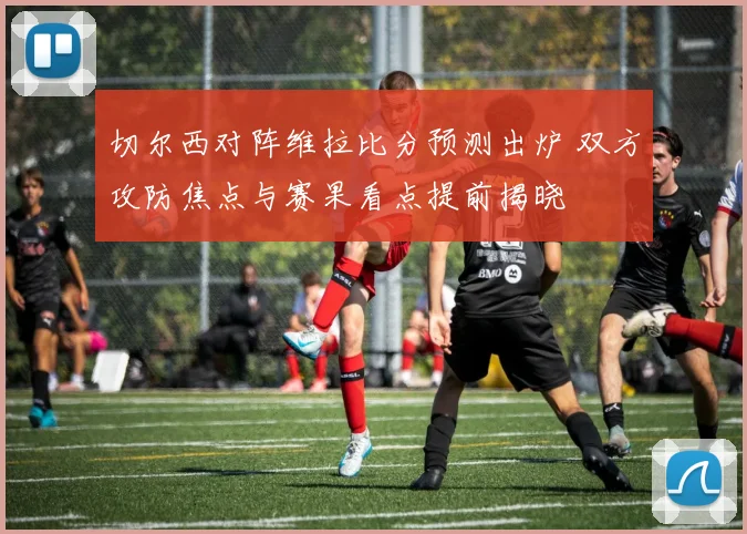 切尔西对阵维拉比分预测出炉 双方攻防焦点与赛果看点提前揭晓