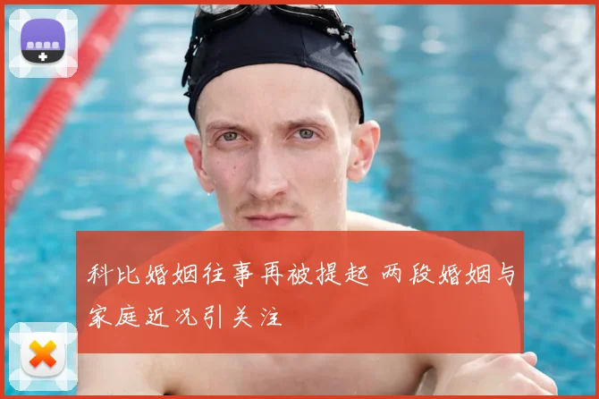 科比婚姻往事再被提起 两段婚姻与家庭近况引关注